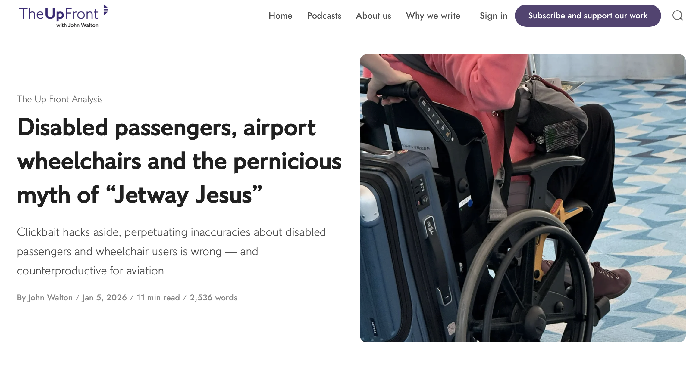 Screenshot of header and image from The Up Front. [category] The Up Front Analysis [headline] Disabled passengers, airport wheelchairs and the pernicious myth of "Jetway Jesus" [subheader] Clickbait hacks aside, perpetuating inaccuracies about disabled passengers and wheelchair users is wrong — and counterproductive for aviation [byline] By John Walton / Jan 5, 2026 / 11 min read / 2,536 words [image of person in wheelchair at airport with luggage behind